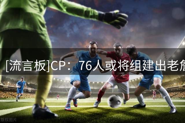 [流言板]CP：76人或将组建出老詹生涯实力配置最强最均衡的首发阵容